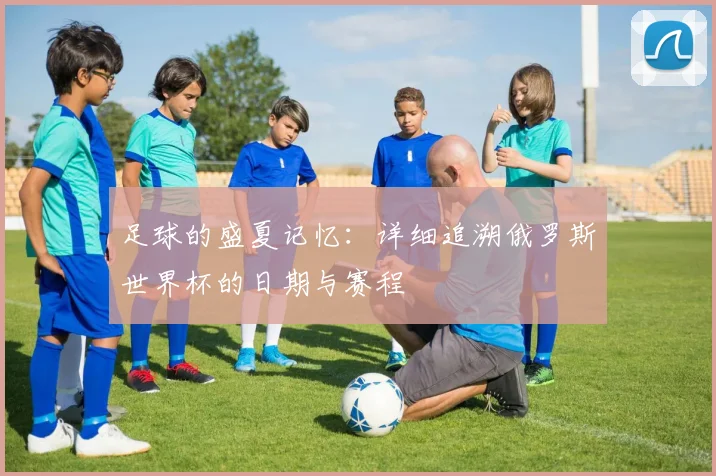 足球的盛夏记忆：详细追溯俄罗斯世界杯的日期与赛程