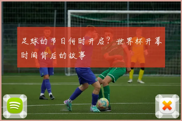 足球的节日何时开启？世界杯开幕时间背后的故事