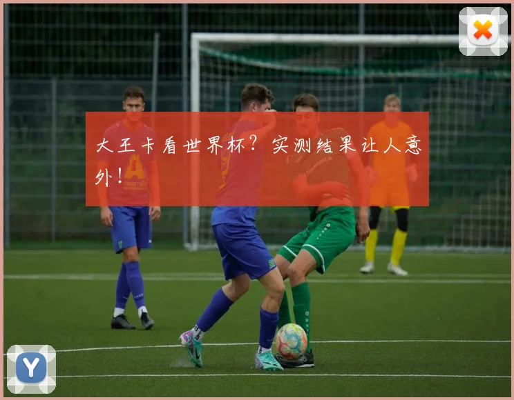 大王卡看世界杯？实测结果让人意外！