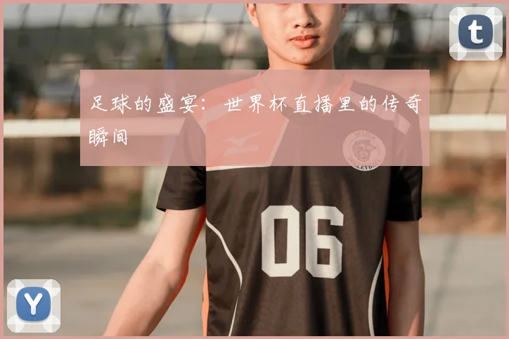 足球的盛宴：世界杯直播里的传奇瞬间