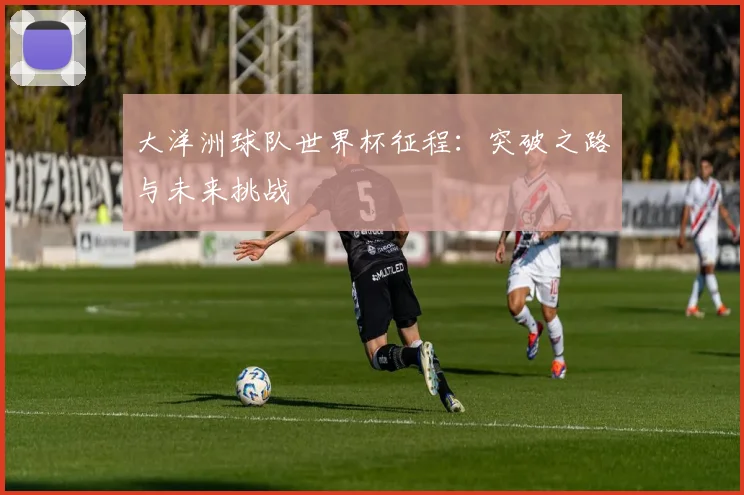 大洋洲球队世界杯征程：突破之路与未来挑战