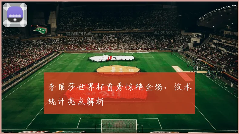 李丽莎世界杯首秀惊艳全场，技术统计亮点解析