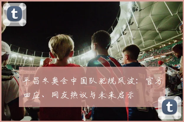 平昌冬奥会中国队犯规风波：官方回应、网友热议与未来启示