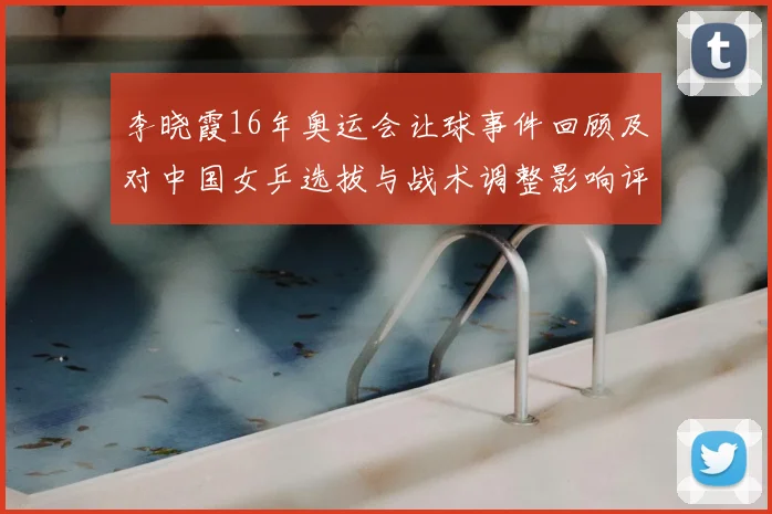 李晓霞16年奥运会让球事件回顾及对中国女乒选拔与战术调整影响评估