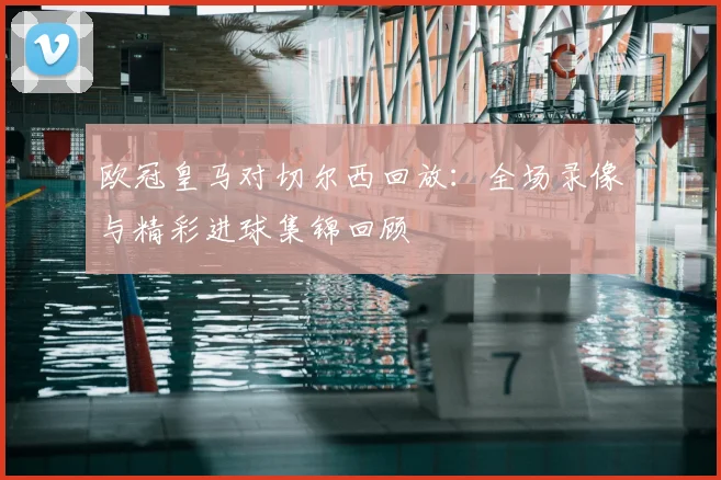 欧冠皇马对切尔西回放：全场录像与精彩进球集锦回顾