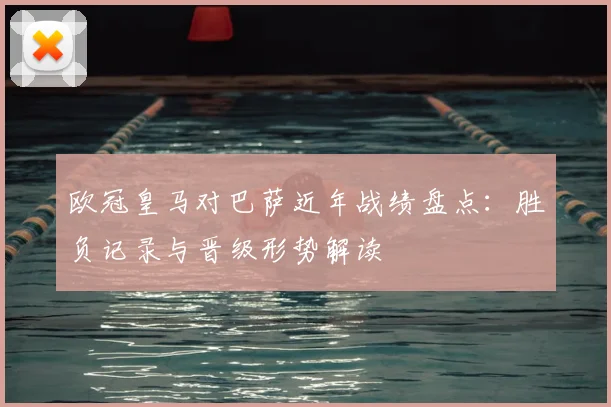 欧冠皇马对巴萨近年战绩盘点：胜负记录与晋级形势解读