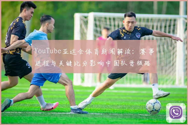 YouTube亚运会体育新闻解读：赛事进程与关键比分影响中国队晋级路径