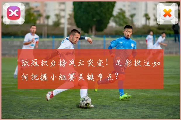 欧冠积分榜风云突变！足彩投注如何把握小组赛关键节点？