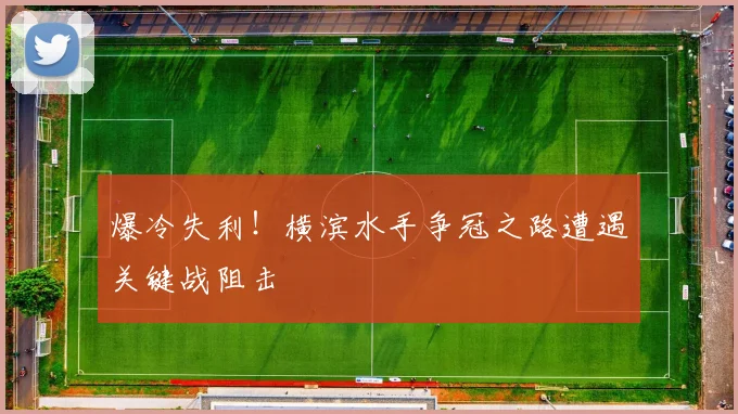 爆冷失利！横滨水手争冠之路遭遇关键战阻击