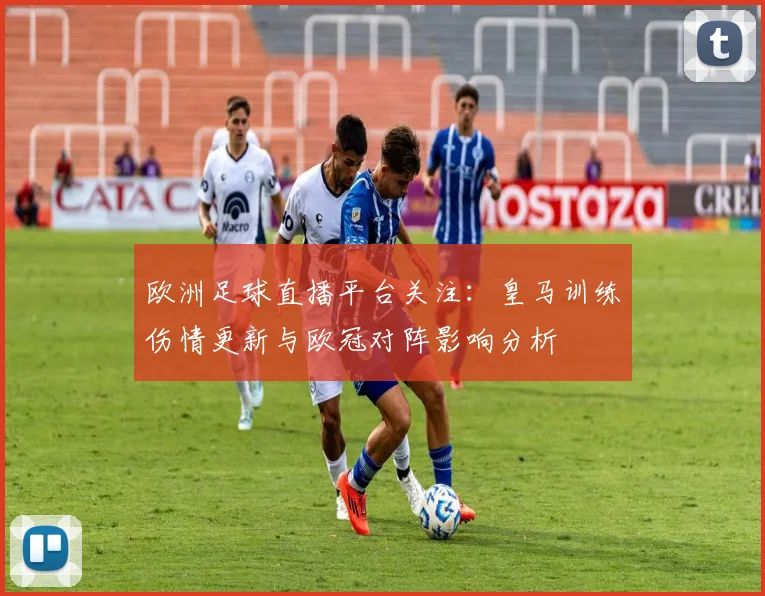 欧洲足球直播平台关注：皇马训练伤情更新与欧冠对阵影响分析
