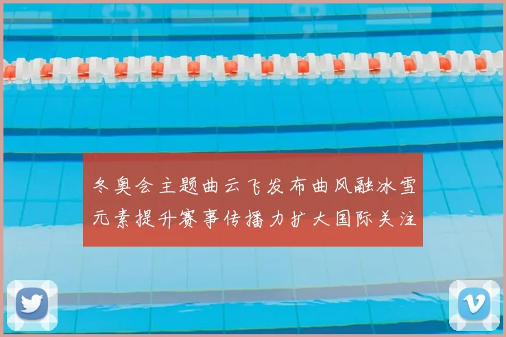 冬奥会主题曲云飞发布曲风融冰雪元素提升赛事传播力扩大国际关注度