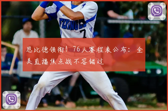 恩比德领衔！76人赛程表公布：全美直播焦点战不容错过