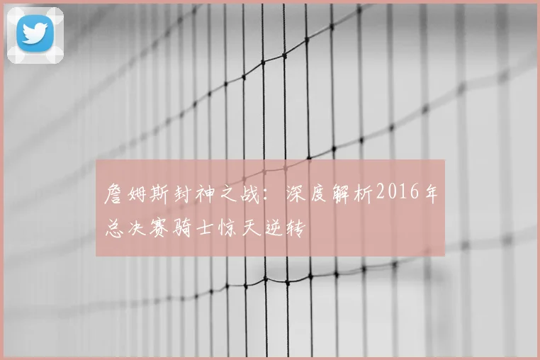 詹姆斯封神之战：深度解析2016年总决赛骑士惊天逆转