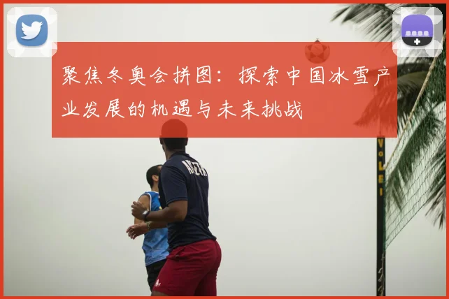 聚焦冬奥会拼图：探索中国冰雪产业发展的机遇与未来挑战