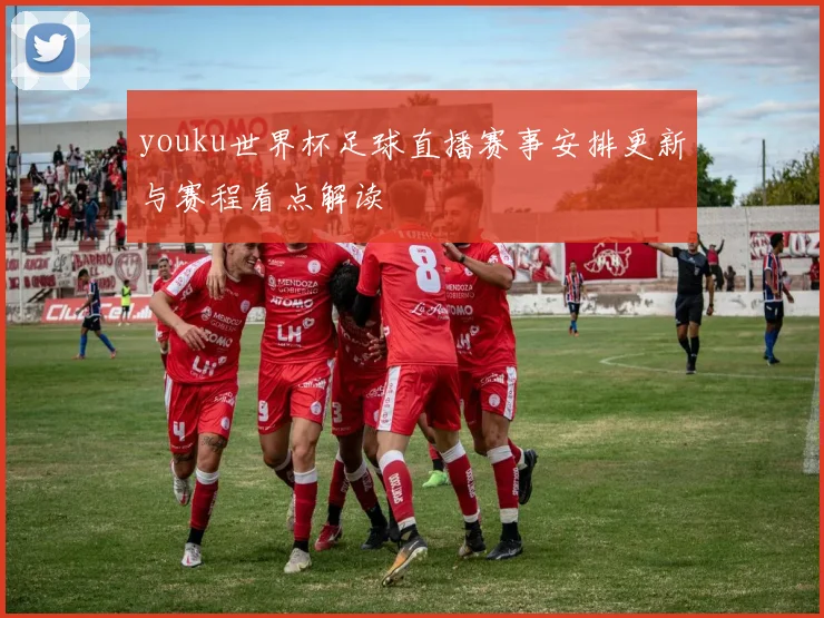 youku世界杯足球直播赛事安排更新与赛程看点解读
