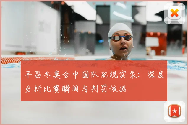 平昌冬奥会中国队犯规实录：深度分析比赛瞬间与判罚依据