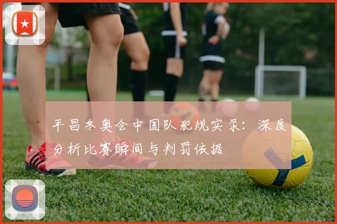 平昌冬奥会中国队犯规实录：深度分析比赛瞬间与判罚依据